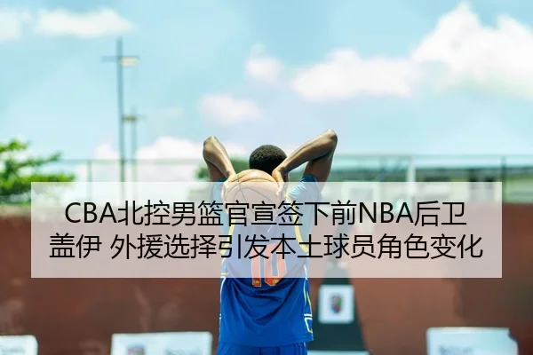 CBA北控男篮官宣签下前NBA后卫盖伊 外援选择引发本土球员角色变化